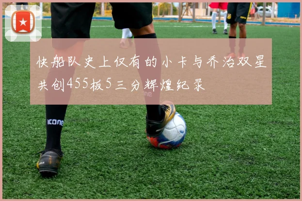 快船队史上仅有的小卡与乔治双星共创455板5三分辉煌纪录