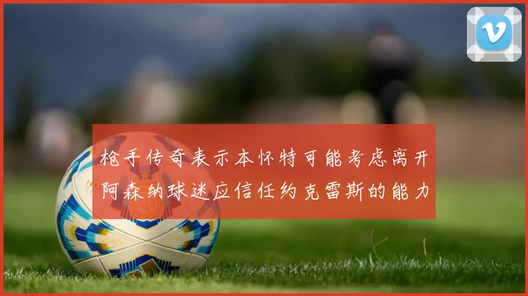 枪手传奇表示本怀特可能考虑离开阿森纳球迷应信任约克雷斯的能力