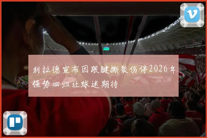 利拉德宣布因跟腱撕裂伤停2026年强势回归让球迷期待