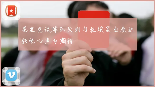 恩里克谈球队失利与杜埃复出表达教练心声与期待