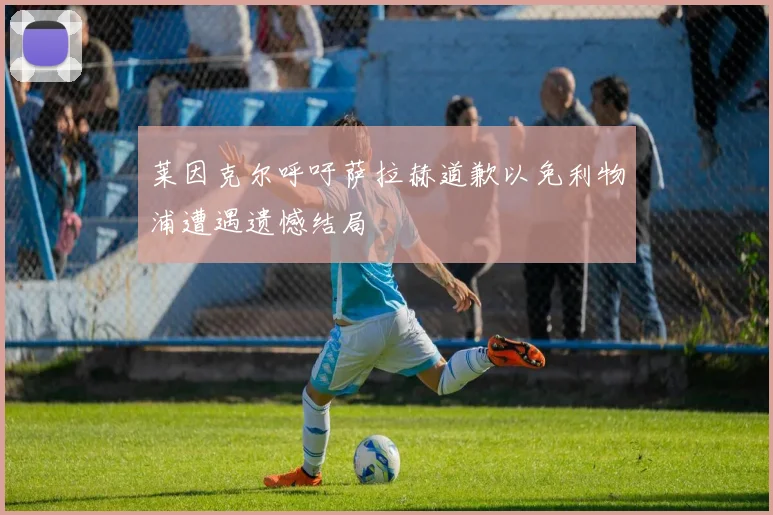 莱因克尔呼吁萨拉赫道歉以免利物浦遭遇遗憾结局