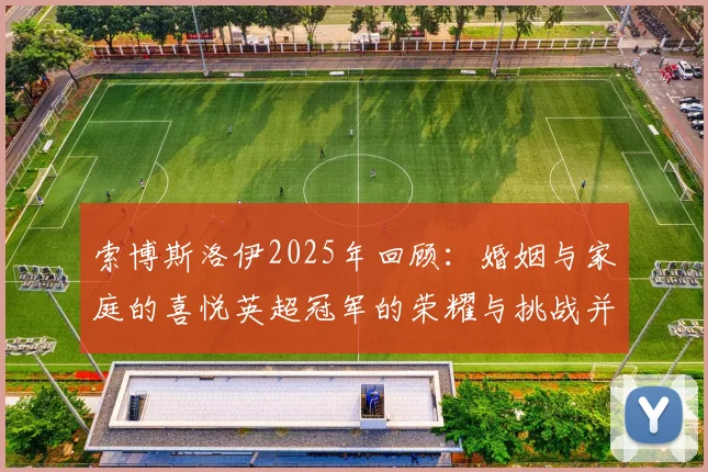 索博斯洛伊2025年回顾：婚姻与家庭的喜悦英超冠军的荣耀与挑战并存
