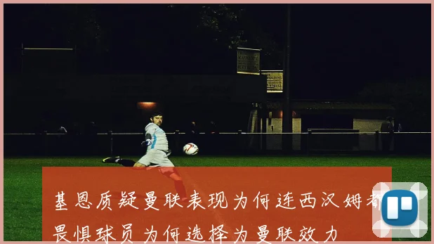 基恩质疑曼联表现为何连西汉姆都畏惧球员为何选择为曼联效力