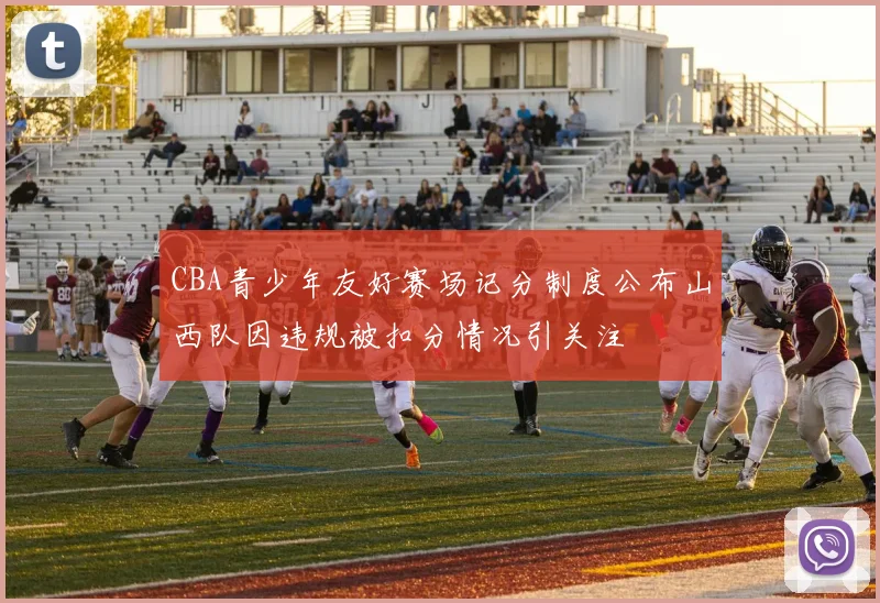 CBA青少年友好赛场记分制度公布山西队因违规被扣分情况引关注