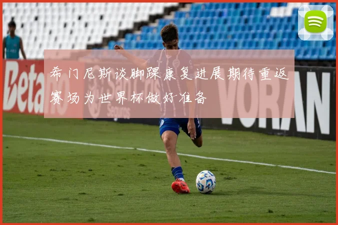 希门尼斯谈脚踝康复进展期待重返赛场为世界杯做好准备