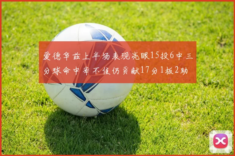 爱德华兹上半场表现亮眼15投6中三分球命中率不佳仍贡献17分1板2助