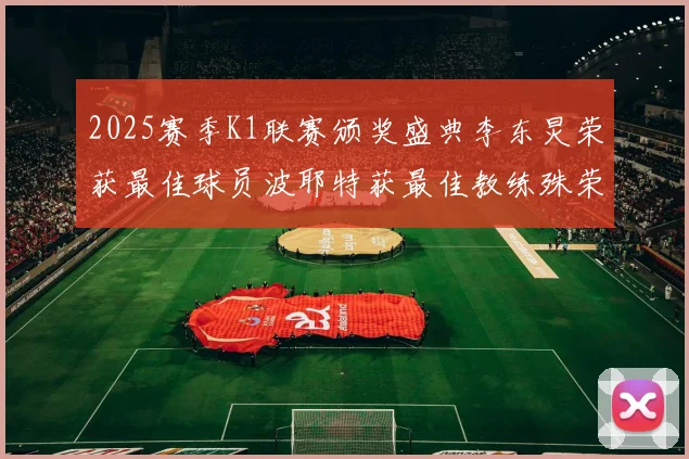 2025赛季K1联赛颁奖盛典李东炅荣获最佳球员波耶特获最佳教练殊荣