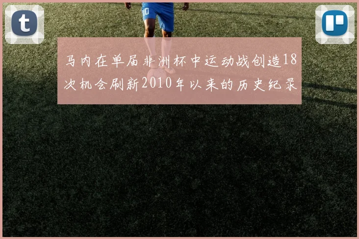 马内在单届非洲杯中运动战创造18次机会刷新2010年以来的历史纪录