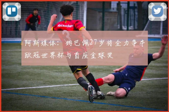 阿斯媒体：姆巴佩27岁将全力争夺欧冠世界杯与首座金球奖