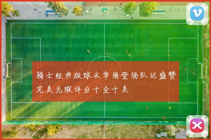 骑士经典版球衣华丽登场队记盛赞完美无瑕评分十全十美