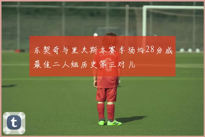 东契奇与里夫斯本赛季场均28分成最佳二人组历史第三对儿